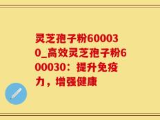 灵芝孢子粉600030_高效灵芝孢子粉600030：提升免疫力，增强健康