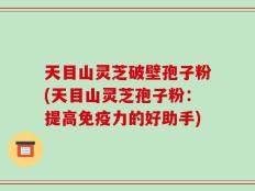 天目山灵芝破壁孢子粉(天目山灵芝孢子粉：提高免疫力的好助手)
