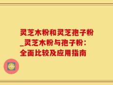 灵芝木粉和灵芝孢子粉_灵芝木粉与孢子粉：全面比较及应用指南