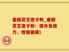 睿麟灵芝孢子粉_睿麟灵芝孢子粉：提升免疫力，增强健康)