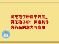 灵芝孢子粉属于药品_灵芝孢子粉：探索其作为药品的潜力与应用
