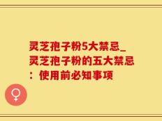 灵芝孢子粉5大禁忌_灵芝孢子粉的五大禁忌：使用前必知事项