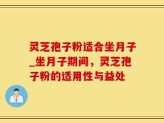 灵芝孢子粉适合坐月子_坐月子期间，灵芝孢子粉的适用性与益处