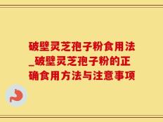 破壁灵芝孢子粉食用法_破壁灵芝孢子粉的正确食用方法与注意事项