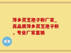 萍乡灵芝孢子粉厂家_高品质萍乡灵芝孢子粉，专业厂家直销