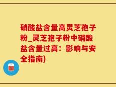 硝酸盐含量高灵芝孢子粉_灵芝孢子粉中硝酸盐含量过高：影响与安全指南)