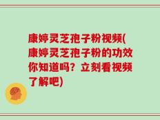 康婷灵芝孢子粉视频(康婷灵芝孢子粉的功效你知道吗？立刻看视频了解吧)