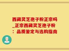 西藏灵芝孢子粉正宗吗_正宗西藏灵芝孢子粉：品质鉴定与选购指南