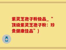紫灵芝孢子粉极品_“顶级紫灵芝孢子粉：珍贵健康佳品”)