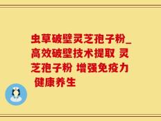 虫草破壁灵芝孢子粉_高效破壁技术提取 灵芝孢子粉 增强免疫力 健康养生