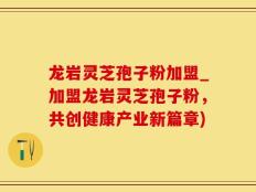 龙岩灵芝孢子粉加盟_加盟龙岩灵芝孢子粉，共创健康产业新篇章)