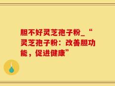 胆不好灵芝孢子粉_“灵芝孢子粉：改善胆功能，促进健康”