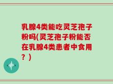 乳腺4类能吃灵芝孢子粉吗(灵芝孢子粉能否在乳腺4类患者中食用？)