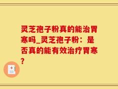 灵芝孢子粉真的能治胃寒吗_灵芝孢子粉：是否真的能有效治疗胃寒？