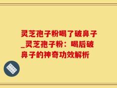 灵芝孢子粉喝了破鼻子_灵芝孢子粉：喝后破鼻子的神奇功效解析