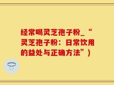 经常喝灵芝孢子粉_“灵芝孢子粉：日常饮用的益处与正确方法”)