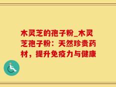 木灵芝的孢子粉_木灵芝孢子粉：天然珍贵药材，提升免疫力与健康
