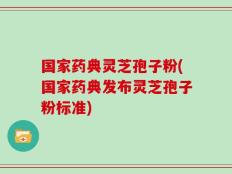 国家药典灵芝孢子粉(国家药典发布灵芝孢子粉标准)