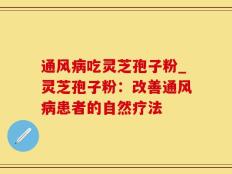 通风病吃灵芝孢子粉_灵芝孢子粉：改善通风病患者的自然疗法
