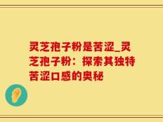 灵芝孢子粉是苦涩_灵芝孢子粉：探索其独特苦涩口感的奥秘