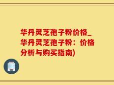 华丹灵芝孢子粉价格_华丹灵芝孢子粉：价格分析与购买指南)