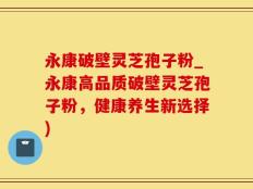 永康破壁灵芝孢子粉_永康高品质破壁灵芝孢子粉，健康养生新选择)