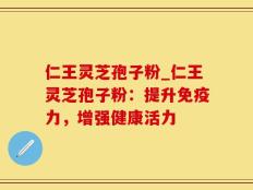 仁王灵芝孢子粉_仁王灵芝孢子粉：提升免疫力，增强健康活力