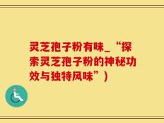 灵芝孢子粉有味_“探索灵芝孢子粉的神秘功效与独特风味”)