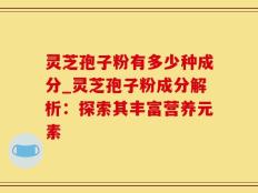 灵芝孢子粉有多少种成分_灵芝孢子粉成分解析：探索其丰富营养元素