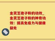 金灵芝孢子粉的功效_金灵芝孢子粉的神奇功效：提高免疫力与健康益处
