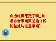 血透吃灵芝孢子粉_血透患者服用灵芝孢子粉的益处与注意事项)