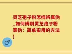 灵芝孢子粉怎样辨真伪_如何辨别灵芝孢子粉真伪：简单实用的方法)