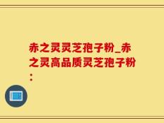 赤之灵灵芝孢子粉_赤之灵高品质灵芝孢子粉：