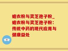 蟾衣粉与灵芝孢子粉_蟾衣粉与灵芝孢子粉：传统中药的现代应用与健康益处