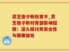 灵芝孢子粉伤胃不_灵芝孢子粉对胃部影响轻微：深入探讨其安全性与健康益处