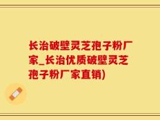 长治破壁灵芝孢子粉厂家_长治优质破壁灵芝孢子粉厂家直销)