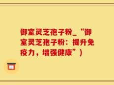 御室灵芝孢子粉_“御室灵芝孢子粉：提升免疫力，增强健康”)