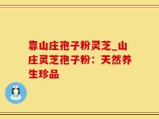 靠山庄孢子粉灵芝_山庄灵芝孢子粉：天然养生珍品