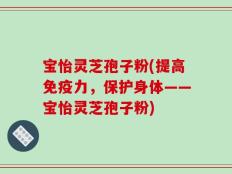 宝怡灵芝孢子粉(提高免疫力，保护身体——宝怡灵芝孢子粉)