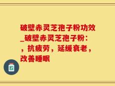 破壁赤灵芝孢子粉功效_破壁赤灵芝孢子粉：，抗疲劳，延缓衰老，改善睡眠