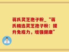 蒋氏灵芝孢子粉_“蒋氏精选灵芝孢子粉：提升免疫力，增强健康”