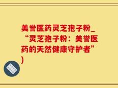 美誉医药灵芝孢子粉_“灵芝孢子粉：美誉医药的天然健康守护者”)