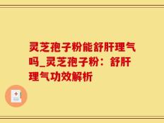 灵芝孢子粉能舒肝理气吗_灵芝孢子粉：舒肝理气功效解析