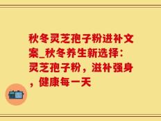 秋冬灵芝孢子粉进补文案_秋冬养生新选择：灵芝孢子粉，滋补强身，健康每一天