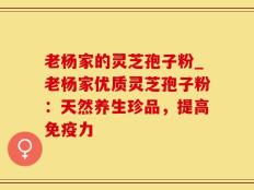 老杨家的灵芝孢子粉_老杨家优质灵芝孢子粉：天然养生珍品，提高免疫力