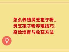怎么养殖灵芝孢子粉_灵芝孢子粉养殖技巧：高效培育与收获方法