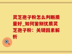 灵芝孢子粉怎么判断质量好_如何鉴别优质灵芝孢子粉：关键因素解析