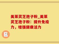 美莱灵芝孢子粉_美莱灵芝孢子粉：提升免疫力，增强健康活力