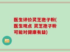 医生评价灵芝孢子粉(医生观点 灵芝孢子粉可能对健康有益)