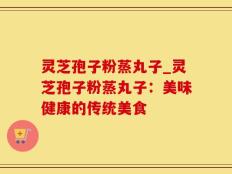 灵芝孢子粉蒸丸子_灵芝孢子粉蒸丸子：美味健康的传统美食